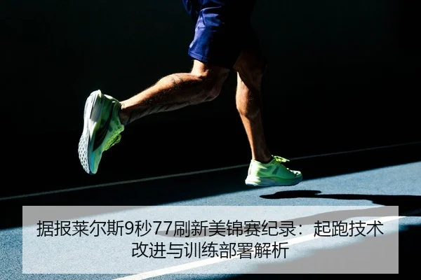 据报莱尔斯9秒77刷新美锦赛纪录：起跑技术改进与训练部署解析