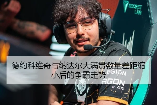 德约科维奇与纳达尔大满贯数量差距缩小后的争霸走势