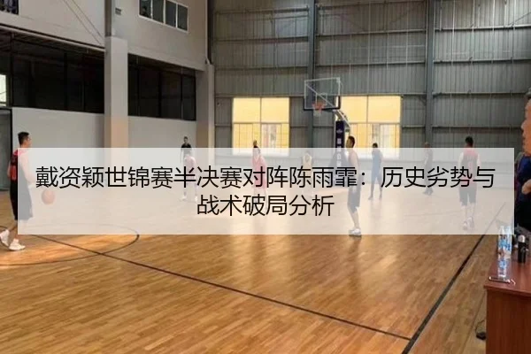 戴资颖世锦赛半决赛对阵陈雨霏：历史劣势与战术破局分析