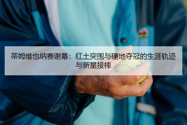 蒂姆维也纳赛谢幕：红土突围与硬地夺冠的生涯轨迹与新星接棒