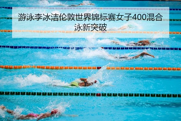 游泳李冰洁伦敦世界锦标赛女子400混合泳新突破